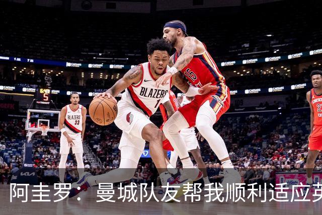 阿圭罗：曼城队友帮我顺利适应英超，从未与英格兰球员有冲突